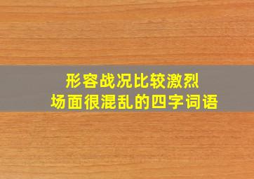 形容战况比较激烈 场面很混乱的四字词语